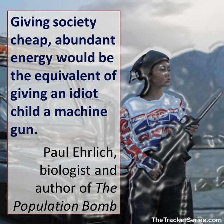 Giving society cheap, abundant energy would be the equivalent of giving an idiot child a machine gun. — Paul Ehrlich, biologist and author of The Population Bomb